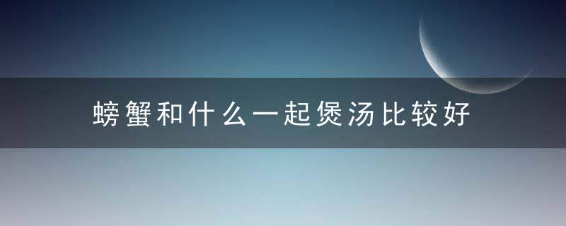 螃蟹和什么一起煲汤比较好 螃蟹可以和什么一起煲汤